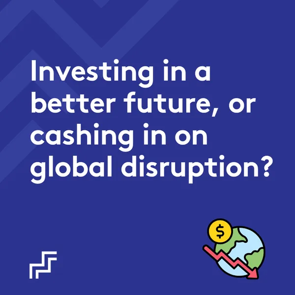 Investing in a better future or cashing in on global disruption?